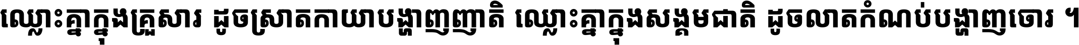 ឈ្លោះ​គ្នា​ក្នុង​គ្រួសារ ដូច​ស្រាត​កាយា​បង្ហាញ​ញាតិ ឈ្លោះគ្នាក្នុង​សង្គមជាតិ ដូច​លាត​កំណប់​បង្ហាញ​ចោរ ។