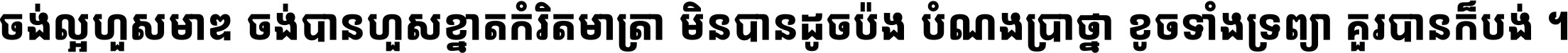 ចង់​ល្អ​ហួស​មាឌ ចង់​បាន​ហួស​ខ្នាត​កំរិត​មាត្រា មិន​បាន​ដូច​ប៉ង បំណង​ប្រាថ្នា ខូច​ទាំងទ្រព្យា គួរ​បាន​ក៏បង់ ។