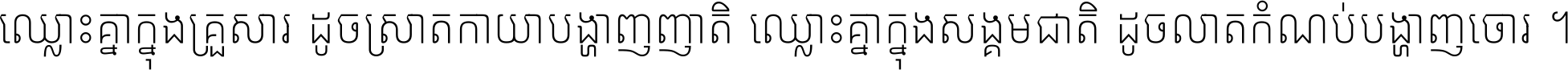 ឈ្លោះ​គ្នា​ក្នុង​គ្រួសារ ដូច​ស្រាត​កាយា​បង្ហាញ​ញាតិ ឈ្លោះគ្នាក្នុង​សង្គមជាតិ ដូច​លាត​កំណប់​បង្ហាញ​ចោរ ។