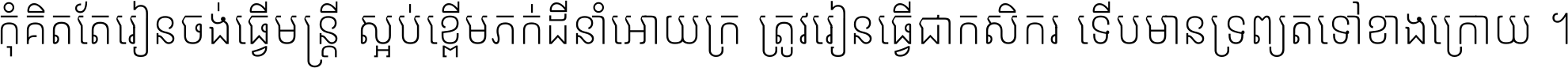 កុំ​គិត​តែ​រៀន​ចង់ធ្វើ​មន្ត្រី ស្អប់​ខ្ពើម​ភក់ដី​នាំអោយ​ក្រ ត្រូវ​រៀន​ធ្វើ​ជា​កសិករ ទើប​មានទ្រព្យ​ត​ទៅ​ខាង​ក្រោយ ។