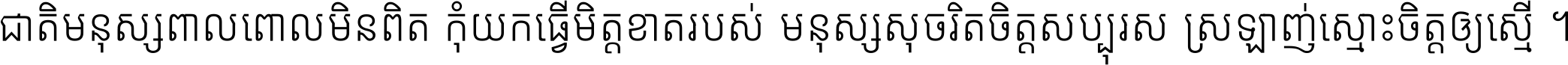 ជាតិ​មនុស្ស​ពាល​ពោល​មិន​ពិត កុំ​យក​ធ្វើ​មិត្ត​ខាត​របស់ មនុស្ស​សុចរិត​ចិត្ត​សប្បុរស ស្រឡាញ់​ស្មោះ​ចិត្ត​ឲ្យ​ស្មើ ។