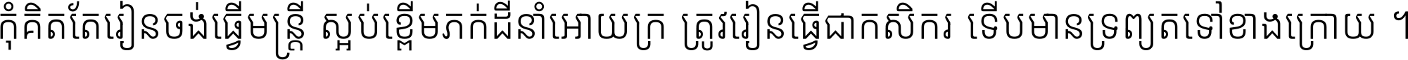 កុំ​គិត​តែ​រៀន​ចង់ធ្វើ​មន្ត្រី ស្អប់​ខ្ពើម​ភក់ដី​នាំអោយ​ក្រ ត្រូវ​រៀន​ធ្វើ​ជា​កសិករ ទើប​មានទ្រព្យ​ត​ទៅ​ខាង​ក្រោយ ។