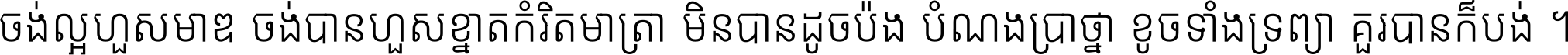ចង់​ល្អ​ហួស​មាឌ ចង់​បាន​ហួស​ខ្នាត​កំរិត​មាត្រា មិន​បាន​ដូច​ប៉ង បំណង​ប្រាថ្នា ខូច​ទាំងទ្រព្យា គួរ​បាន​ក៏បង់ ។