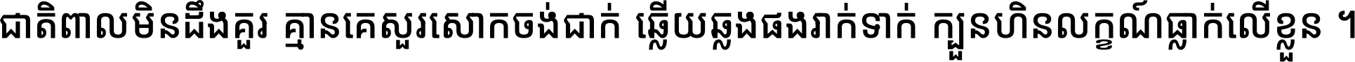 ជាតិ​ពាល​មិន​ដឹង​គួរ គ្មាន​គេ​សួរ​សោក​ចង់​ជាក់ ឆ្លើយ​ឆ្លង​ផង​រាក់​ទាក់​ ក្បួន​ហិន​លក្ខណ៍​ធ្លាក់​លើ​ខ្លួន ។