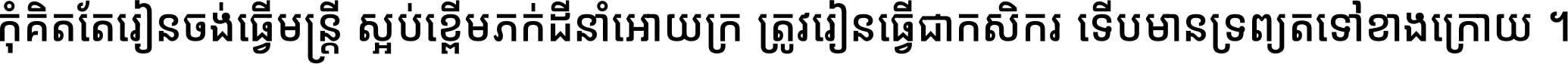 កុំ​គិត​តែ​រៀន​ចង់ធ្វើ​មន្ត្រី ស្អប់​ខ្ពើម​ភក់ដី​នាំអោយ​ក្រ ត្រូវ​រៀន​ធ្វើ​ជា​កសិករ ទើប​មានទ្រព្យ​ត​ទៅ​ខាង​ក្រោយ ។