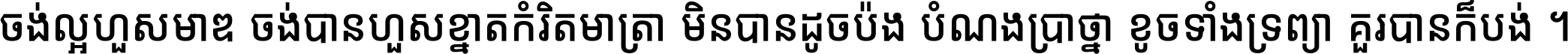 ចង់​ល្អ​ហួស​មាឌ ចង់​បាន​ហួស​ខ្នាត​កំរិត​មាត្រា មិន​បាន​ដូច​ប៉ង បំណង​ប្រាថ្នា ខូច​ទាំងទ្រព្យា គួរ​បាន​ក៏បង់ ។