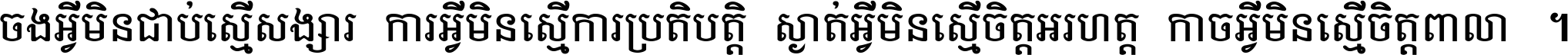 ចង​អ្វី​មិន​ជាប់​ស្មើ​សង្សារ ការ​អ្វី​មិន​ស្មើ​ការ​ប្រតិបត្តិ ស្ងាត់​អ្វី​មិន​ស្មើ​​ចិត្ត​អរហត្ត​ កាច​អ្វី​មិន​ស្មើ​ចិត្ត​ពាលា ។