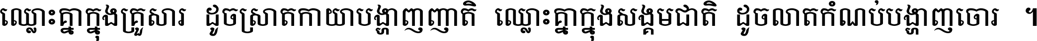 ឈ្លោះ​គ្នា​ក្នុង​គ្រួសារ ដូច​ស្រាត​កាយា​បង្ហាញ​ញាតិ ឈ្លោះគ្នាក្នុង​សង្គមជាតិ ដូច​លាត​កំណប់​បង្ហាញ​ចោរ ។