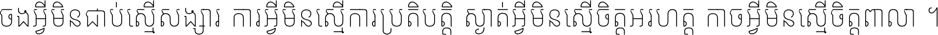 ចង​អ្វី​មិន​ជាប់​ស្មើ​សង្សារ ការ​អ្វី​មិន​ស្មើ​ការ​ប្រតិបត្តិ ស្ងាត់​អ្វី​មិន​ស្មើ​​ចិត្ត​អរហត្ត​ កាច​អ្វី​មិន​ស្មើ​ចិត្ត​ពាលា ។