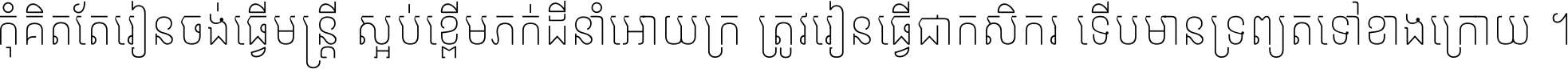 កុំ​គិត​តែ​រៀន​ចង់ធ្វើ​មន្ត្រី ស្អប់​ខ្ពើម​ភក់ដី​នាំអោយ​ក្រ ត្រូវ​រៀន​ធ្វើ​ជា​កសិករ ទើប​មានទ្រព្យ​ត​ទៅ​ខាង​ក្រោយ ។