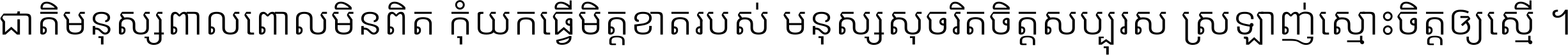 ជាតិ​មនុស្ស​ពាល​ពោល​មិន​ពិត កុំ​យក​ធ្វើ​មិត្ត​ខាត​របស់ មនុស្ស​សុចរិត​ចិត្ត​សប្បុរស ស្រឡាញ់​ស្មោះ​ចិត្ត​ឲ្យ​ស្មើ ។