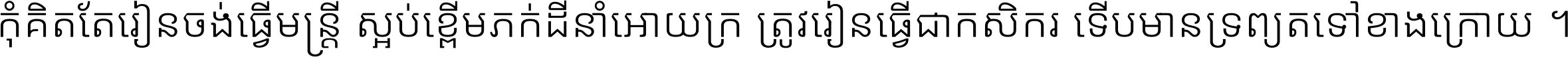 កុំ​គិត​តែ​រៀន​ចង់ធ្វើ​មន្ត្រី ស្អប់​ខ្ពើម​ភក់ដី​នាំអោយ​ក្រ ត្រូវ​រៀន​ធ្វើ​ជា​កសិករ ទើប​មានទ្រព្យ​ត​ទៅ​ខាង​ក្រោយ ។