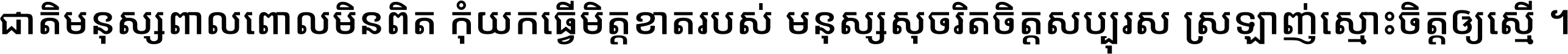 ជាតិ​មនុស្ស​ពាល​ពោល​មិន​ពិត កុំ​យក​ធ្វើ​មិត្ត​ខាត​របស់ មនុស្ស​សុចរិត​ចិត្ត​សប្បុរស ស្រឡាញ់​ស្មោះ​ចិត្ត​ឲ្យ​ស្មើ ។