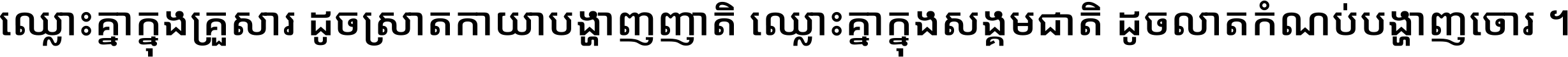 ឈ្លោះ​គ្នា​ក្នុង​គ្រួសារ ដូច​ស្រាត​កាយា​បង្ហាញ​ញាតិ ឈ្លោះគ្នាក្នុង​សង្គមជាតិ ដូច​លាត​កំណប់​បង្ហាញ​ចោរ ។