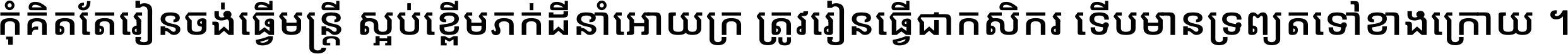 កុំ​គិត​តែ​រៀន​ចង់ធ្វើ​មន្ត្រី ស្អប់​ខ្ពើម​ភក់ដី​នាំអោយ​ក្រ ត្រូវ​រៀន​ធ្វើ​ជា​កសិករ ទើប​មានទ្រព្យ​ត​ទៅ​ខាង​ក្រោយ ។