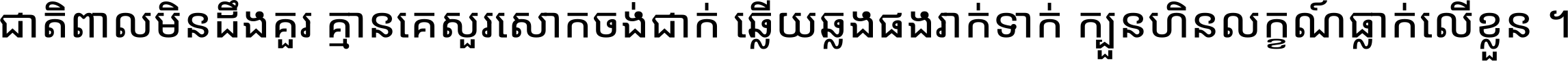 ជាតិ​ពាល​មិន​ដឹង​គួរ គ្មាន​គេ​សួរ​សោក​ចង់​ជាក់ ឆ្លើយ​ឆ្លង​ផង​រាក់​ទាក់​ ក្បួន​ហិន​លក្ខណ៍​ធ្លាក់​លើ​ខ្លួន ។