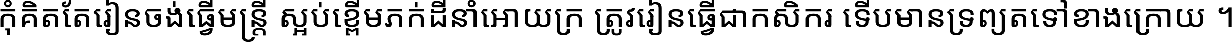 កុំ​គិត​តែ​រៀន​ចង់ធ្វើ​មន្ត្រី ស្អប់​ខ្ពើម​ភក់ដី​នាំអោយ​ក្រ ត្រូវ​រៀន​ធ្វើ​ជា​កសិករ ទើប​មានទ្រព្យ​ត​ទៅ​ខាង​ក្រោយ ។