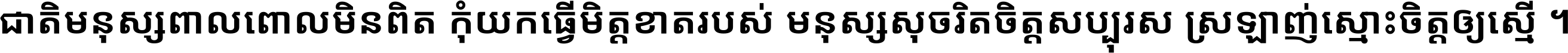 ជាតិ​មនុស្ស​ពាល​ពោល​មិន​ពិត កុំ​យក​ធ្វើ​មិត្ត​ខាត​របស់ មនុស្ស​សុចរិត​ចិត្ត​សប្បុរស ស្រឡាញ់​ស្មោះ​ចិត្ត​ឲ្យ​ស្មើ ។