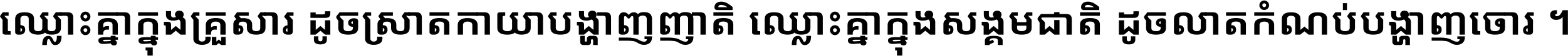 ឈ្លោះ​គ្នា​ក្នុង​គ្រួសារ ដូច​ស្រាត​កាយា​បង្ហាញ​ញាតិ ឈ្លោះគ្នាក្នុង​សង្គមជាតិ ដូច​លាត​កំណប់​បង្ហាញ​ចោរ ។