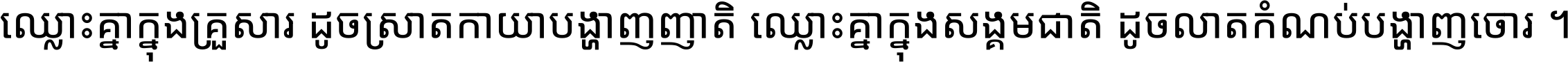 ឈ្លោះ​គ្នា​ក្នុង​គ្រួសារ ដូច​ស្រាត​កាយា​បង្ហាញ​ញាតិ ឈ្លោះគ្នាក្នុង​សង្គមជាតិ ដូច​លាត​កំណប់​បង្ហាញ​ចោរ ។