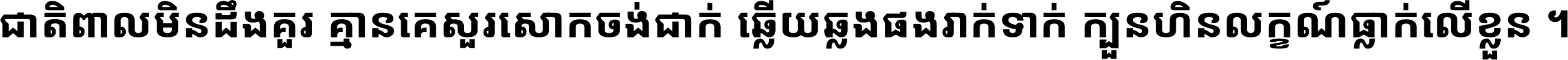 ជាតិ​ពាល​មិន​ដឹង​គួរ គ្មាន​គេ​សួរ​សោក​ចង់​ជាក់ ឆ្លើយ​ឆ្លង​ផង​រាក់​ទាក់​ ក្បួន​ហិន​លក្ខណ៍​ធ្លាក់​លើ​ខ្លួន ។