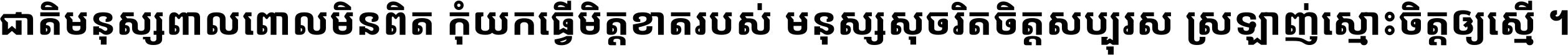 ជាតិ​មនុស្ស​ពាល​ពោល​មិន​ពិត កុំ​យក​ធ្វើ​មិត្ត​ខាត​របស់ មនុស្ស​សុចរិត​ចិត្ត​សប្បុរស ស្រឡាញ់​ស្មោះ​ចិត្ត​ឲ្យ​ស្មើ ។