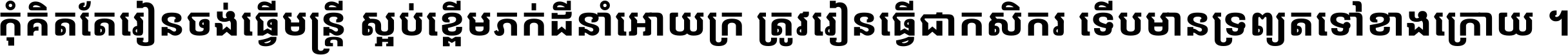 កុំ​គិត​តែ​រៀន​ចង់ធ្វើ​មន្ត្រី ស្អប់​ខ្ពើម​ភក់ដី​នាំអោយ​ក្រ ត្រូវ​រៀន​ធ្វើ​ជា​កសិករ ទើប​មានទ្រព្យ​ត​ទៅ​ខាង​ក្រោយ ។