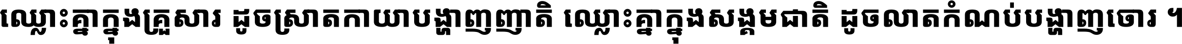 ឈ្លោះ​គ្នា​ក្នុង​គ្រួសារ ដូច​ស្រាត​កាយា​បង្ហាញ​ញាតិ ឈ្លោះគ្នាក្នុង​សង្គមជាតិ ដូច​លាត​កំណប់​បង្ហាញ​ចោរ ។