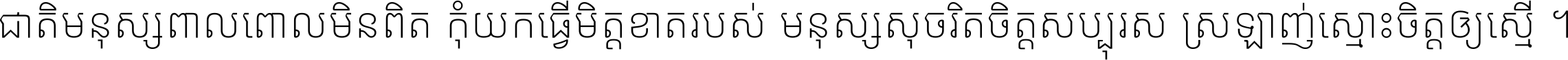 ជាតិ​មនុស្ស​ពាល​ពោល​មិន​ពិត កុំ​យក​ធ្វើ​មិត្ត​ខាត​របស់ មនុស្ស​សុចរិត​ចិត្ត​សប្បុរស ស្រឡាញ់​ស្មោះ​ចិត្ត​ឲ្យ​ស្មើ ។