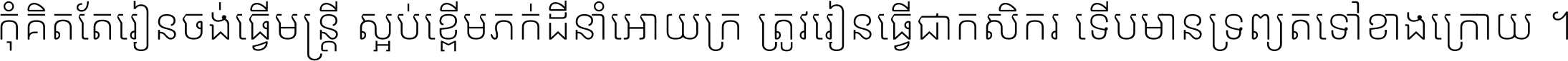 កុំ​គិត​តែ​រៀន​ចង់ធ្វើ​មន្ត្រី ស្អប់​ខ្ពើម​ភក់ដី​នាំអោយ​ក្រ ត្រូវ​រៀន​ធ្វើ​ជា​កសិករ ទើប​មានទ្រព្យ​ត​ទៅ​ខាង​ក្រោយ ។