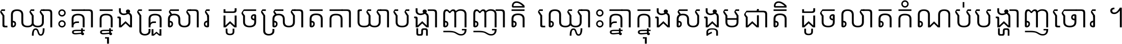 ឈ្លោះ​គ្នា​ក្នុង​គ្រួសារ ដូច​ស្រាត​កាយា​បង្ហាញ​ញាតិ ឈ្លោះគ្នាក្នុង​សង្គមជាតិ ដូច​លាត​កំណប់​បង្ហាញ​ចោរ ។