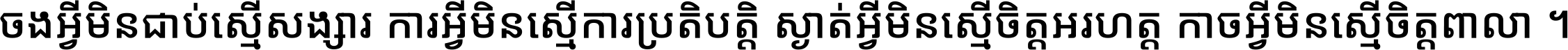 ចង​អ្វី​មិន​ជាប់​ស្មើ​សង្សារ ការ​អ្វី​មិន​ស្មើ​ការ​ប្រតិបត្តិ ស្ងាត់​អ្វី​មិន​ស្មើ​​ចិត្ត​អរហត្ត​ កាច​អ្វី​មិន​ស្មើ​ចិត្ត​ពាលា ។