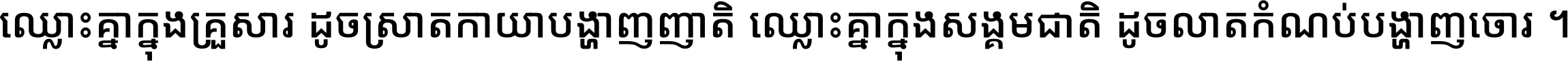 ឈ្លោះ​គ្នា​ក្នុង​គ្រួសារ ដូច​ស្រាត​កាយា​បង្ហាញ​ញាតិ ឈ្លោះគ្នាក្នុង​សង្គមជាតិ ដូច​លាត​កំណប់​បង្ហាញ​ចោរ ។