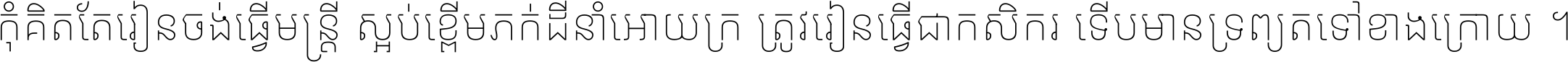 កុំ​គិត​តែ​រៀន​ចង់ធ្វើ​មន្ត្រី ស្អប់​ខ្ពើម​ភក់ដី​នាំអោយ​ក្រ ត្រូវ​រៀន​ធ្វើ​ជា​កសិករ ទើប​មានទ្រព្យ​ត​ទៅ​ខាង​ក្រោយ ។