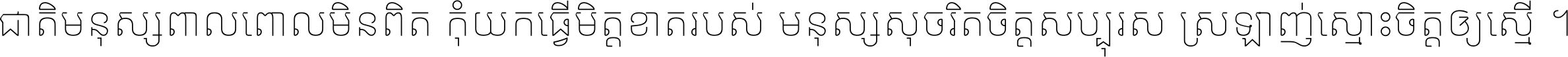 ជាតិ​មនុស្ស​ពាល​ពោល​មិន​ពិត កុំ​យក​ធ្វើ​មិត្ត​ខាត​របស់ មនុស្ស​សុចរិត​ចិត្ត​សប្បុរស ស្រឡាញ់​ស្មោះ​ចិត្ត​ឲ្យ​ស្មើ ។