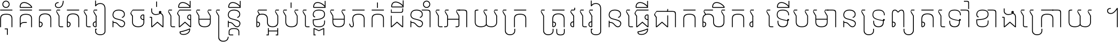 កុំ​គិត​តែ​រៀន​ចង់ធ្វើ​មន្ត្រី ស្អប់​ខ្ពើម​ភក់ដី​នាំអោយ​ក្រ ត្រូវ​រៀន​ធ្វើ​ជា​កសិករ ទើប​មានទ្រព្យ​ត​ទៅ​ខាង​ក្រោយ ។