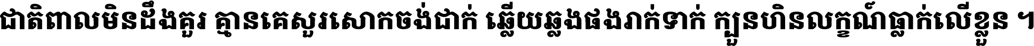 ជាតិ​ពាល​មិន​ដឹង​គួរ គ្មាន​គេ​សួរ​សោក​ចង់​ជាក់ ឆ្លើយ​ឆ្លង​ផង​រាក់​ទាក់​ ក្បួន​ហិន​លក្ខណ៍​ធ្លាក់​លើ​ខ្លួន ។