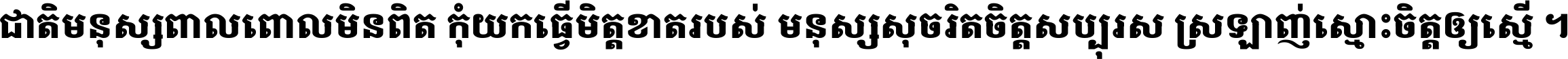 ជាតិ​មនុស្ស​ពាល​ពោល​មិន​ពិត កុំ​យក​ធ្វើ​មិត្ត​ខាត​របស់ មនុស្ស​សុចរិត​ចិត្ត​សប្បុរស ស្រឡាញ់​ស្មោះ​ចិត្ត​ឲ្យ​ស្មើ ។