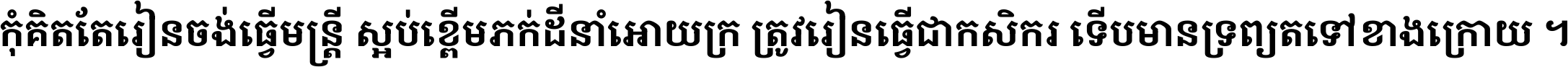 កុំ​គិត​តែ​រៀន​ចង់ធ្វើ​មន្ត្រី ស្អប់​ខ្ពើម​ភក់ដី​នាំអោយ​ក្រ ត្រូវ​រៀន​ធ្វើ​ជា​កសិករ ទើប​មានទ្រព្យ​ត​ទៅ​ខាង​ក្រោយ ។