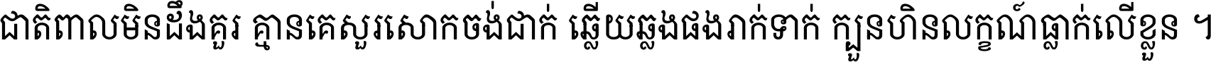 ជាតិ​ពាល​មិន​ដឹង​គួរ គ្មាន​គេ​សួរ​សោក​ចង់​ជាក់ ឆ្លើយ​ឆ្លង​ផង​រាក់​ទាក់​ ក្បួន​ហិន​លក្ខណ៍​ធ្លាក់​លើ​ខ្លួន ។