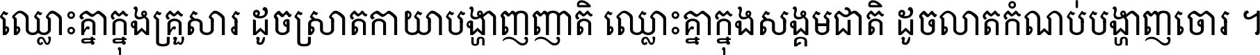 ឈ្លោះ​គ្នា​ក្នុង​គ្រួសារ ដូច​ស្រាត​កាយា​បង្ហាញ​ញាតិ ឈ្លោះគ្នាក្នុង​សង្គមជាតិ ដូច​លាត​កំណប់​បង្ហាញ​ចោរ ។