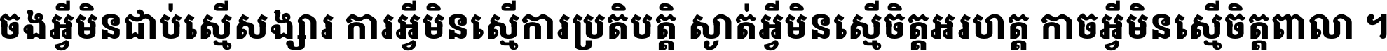 ចង​អ្វី​មិន​ជាប់​ស្មើ​សង្សារ ការ​អ្វី​មិន​ស្មើ​ការ​ប្រតិបត្តិ ស្ងាត់​អ្វី​មិន​ស្មើ​​ចិត្ត​អរហត្ត​ កាច​អ្វី​មិន​ស្មើ​ចិត្ត​ពាលា ។