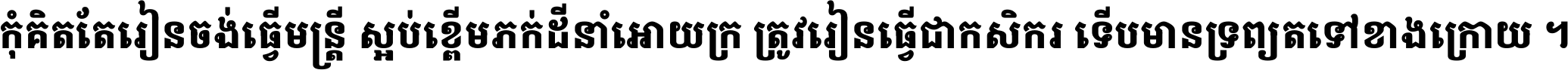 កុំ​គិត​តែ​រៀន​ចង់ធ្វើ​មន្ត្រី ស្អប់​ខ្ពើម​ភក់ដី​នាំអោយ​ក្រ ត្រូវ​រៀន​ធ្វើ​ជា​កសិករ ទើប​មានទ្រព្យ​ត​ទៅ​ខាង​ក្រោយ ។