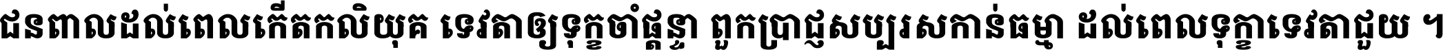 ជនពាល​ដល់​ពេល​កើត​កលិយុគ ទេវតា​ឲ្យ​ទុក្ខ​ចាំ​ផ្ដន្ទា ពួក​ប្រាជ្ញ​សប្បរស​កាន់​ធម្មា ដល់​ពេល​ទុក្ខា​ទេវតា​ជួយ ។