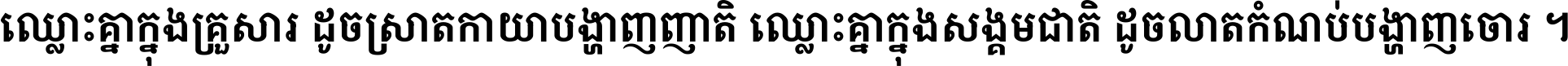 ឈ្លោះ​គ្នា​ក្នុង​គ្រួសារ ដូច​ស្រាត​កាយា​បង្ហាញ​ញាតិ ឈ្លោះគ្នាក្នុង​សង្គមជាតិ ដូច​លាត​កំណប់​បង្ហាញ​ចោរ ។