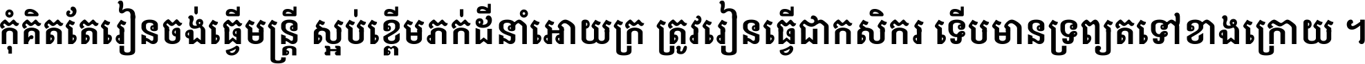 កុំ​គិត​តែ​រៀន​ចង់ធ្វើ​មន្ត្រី ស្អប់​ខ្ពើម​ភក់ដី​នាំអោយ​ក្រ ត្រូវ​រៀន​ធ្វើ​ជា​កសិករ ទើប​មានទ្រព្យ​ត​ទៅ​ខាង​ក្រោយ ។