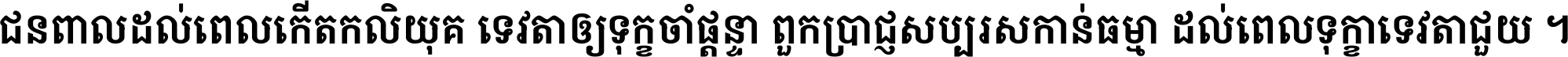 ជនពាល​ដល់​ពេល​កើត​កលិយុគ ទេវតា​ឲ្យ​ទុក្ខ​ចាំ​ផ្ដន្ទា ពួក​ប្រាជ្ញ​សប្បរស​កាន់​ធម្មា ដល់​ពេល​ទុក្ខា​ទេវតា​ជួយ ។