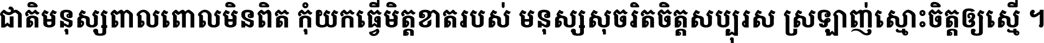 ជាតិ​មនុស្ស​ពាល​ពោល​មិន​ពិត កុំ​យក​ធ្វើ​មិត្ត​ខាត​របស់ មនុស្ស​សុចរិត​ចិត្ត​សប្បុរស ស្រឡាញ់​ស្មោះ​ចិត្ត​ឲ្យ​ស្មើ ។