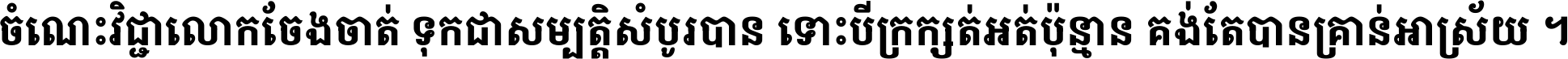 ចំណេះ​វិជ្ជា​លោក​ចែង​ចាត់ ទុក​ជា​សម្បត្តិ​សំបូរ​បាន ទោះ​បី​ក្រក្សត់​អត់​ប៉ុន្មាន គង់​តែ​បាន​គ្រាន់​អាស្រ័យ ។