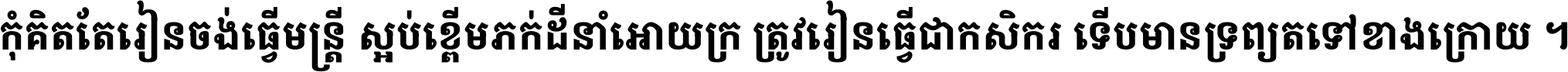 កុំ​គិត​តែ​រៀន​ចង់ធ្វើ​មន្ត្រី ស្អប់​ខ្ពើម​ភក់ដី​នាំអោយ​ក្រ ត្រូវ​រៀន​ធ្វើ​ជា​កសិករ ទើប​មានទ្រព្យ​ត​ទៅ​ខាង​ក្រោយ ។